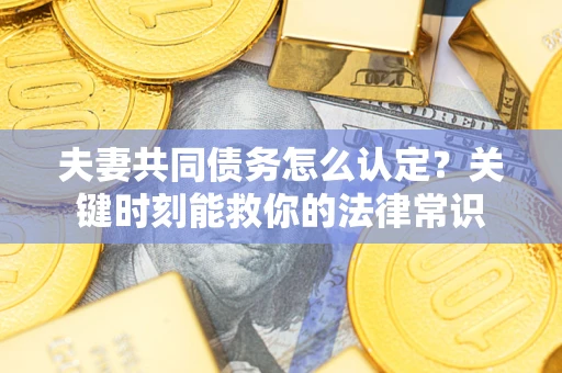 济南夫妻共同债务怎么认定？关键时刻能救你的法律常识