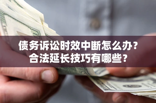 济南债务诉讼时效中断怎么办？合法延长技巧有哪些？