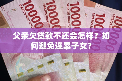 济南父亲欠贷款不还会怎样？如何避免连累子女？