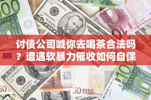 济南讨债公司喊你去喝茶合法吗？遭遇软暴力催收如何自保？