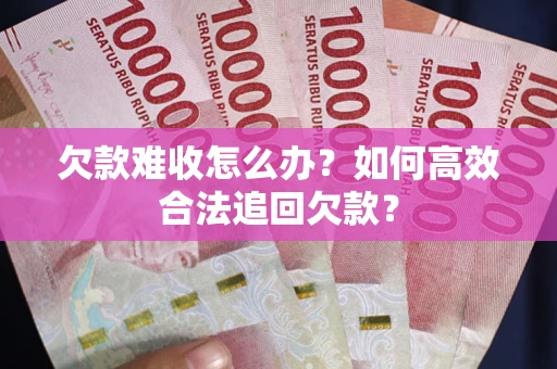 济南欠款难收怎么办？如何高效合法追回欠款？
