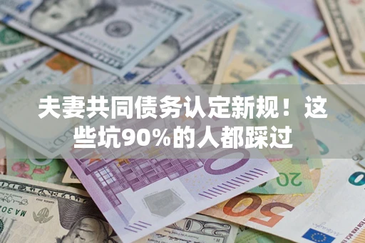 济南夫妻共同债务认定新规！这些坑90%的人都踩过