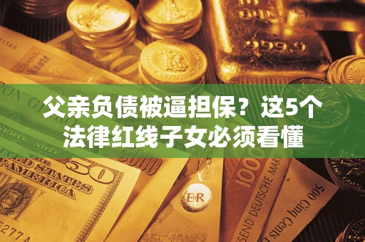 济南父亲负债被逼担保？这5个法律红线子女必须看懂