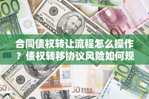 济南合同债权转让流程怎么操作？债权转移协议风险如何规避？