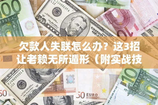 济南欠款人失联怎么办？这3招让老赖无所遁形（附实战技巧）
