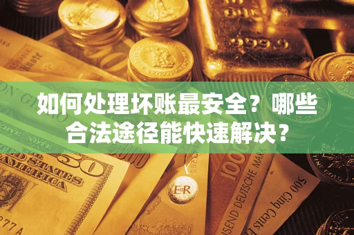 济南如何处理坏账最安全？哪些合法途径能快速解决？