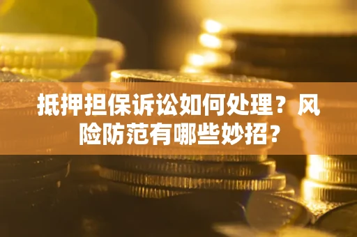 济南抵押担保诉讼如何处理？风险防范有哪些妙招？