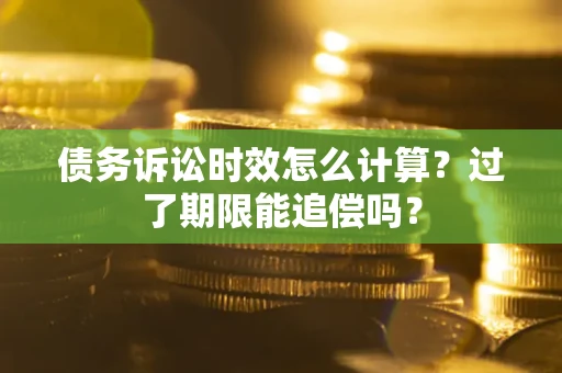 济南债务诉讼时效怎么计算？过了期限能追偿吗？