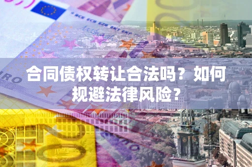 济南合同债权转让合法吗？如何规避法律风险？