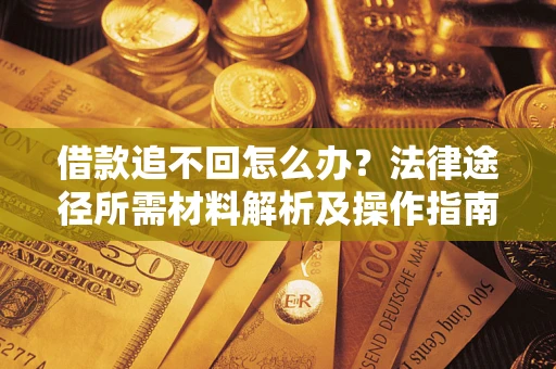 济南借款追不回怎么办?法律途径所需材料解析及操作指南 济南借款追不回怎么办?法律途径所需材料解析及操作指南
