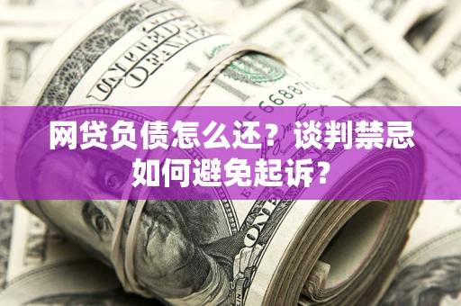 济南网贷负债怎么还？谈判禁忌如何避免起诉？