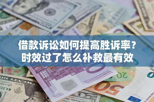 济南借款诉讼如何提高胜诉率？时效过了怎么补救最有效
