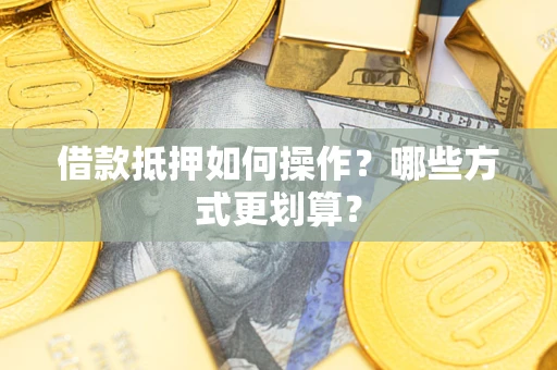 济南借款抵押如何操作？哪些方式更划算？