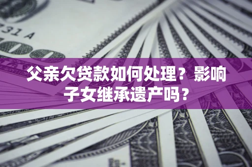济南父亲欠贷款如何处理?影响子女继承遗产吗? 济南父亲欠贷款如何处理?影响子女继承遗产吗?