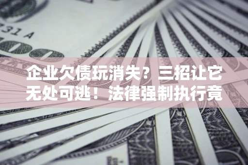 济南企业欠债玩消失？三招让它无处可逃！法律强制执行竟比讨债公司还狠？