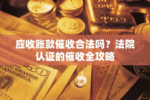 济南应收账款催收合法吗？法院认证的催收全攻略