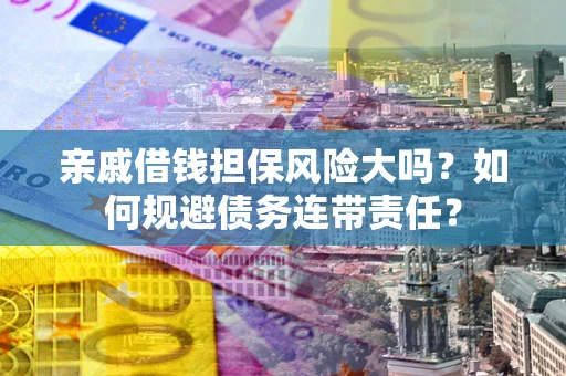济南亲戚借钱担保风险大吗？如何规避债务连带责任？