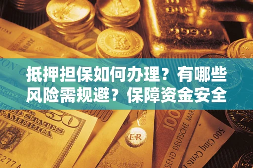 济南抵押担保如何办理？有哪些风险需规避？保障资金安全