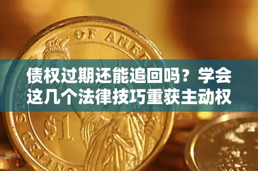 济南债权过期还能追回吗？学会这几个法律技巧重获主动权