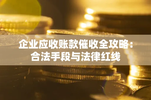济南企业应收账款催收全攻略：合法手段与法律红线