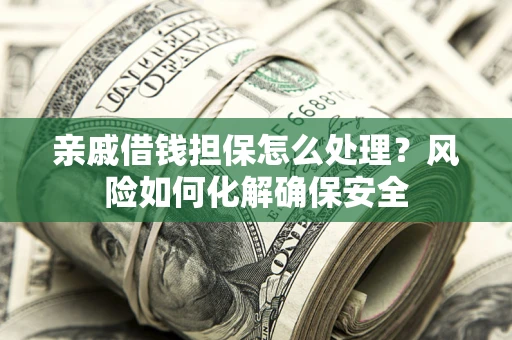 济南亲戚借钱担保怎么处理？风险如何化解确保安全