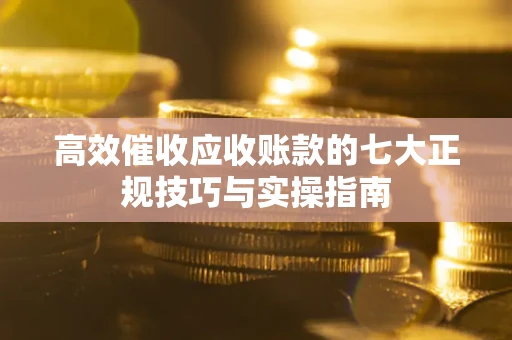 济南高效催收应收账款的七大正规技巧与实操指南