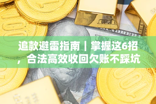 济南追款避雷指南｜掌握这6招，合法高效收回欠账不踩坑
