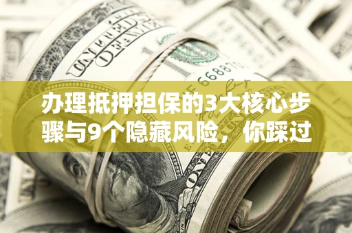 济南办理抵押担保的3大核心步骤与9个隐藏风险，你踩过哪个坑？
