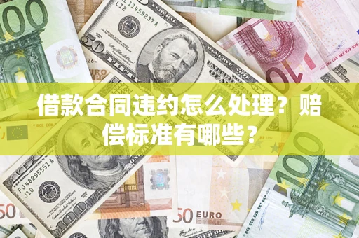 济南借款合同违约怎么处理？赔偿标准有哪些？