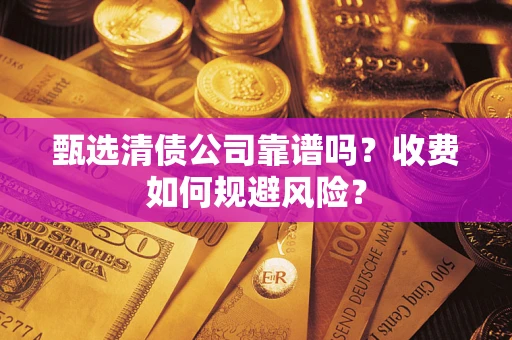 济南甄选清债公司靠谱吗？收费如何规避风险？