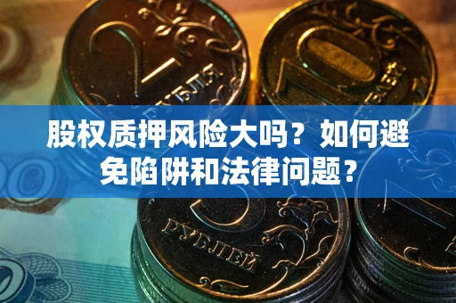 济南股权质押风险大吗？如何避免陷阱和法律问题？