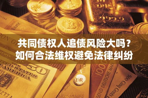 济南共同债权人追债风险大吗？如何合法维权避免法律纠纷？