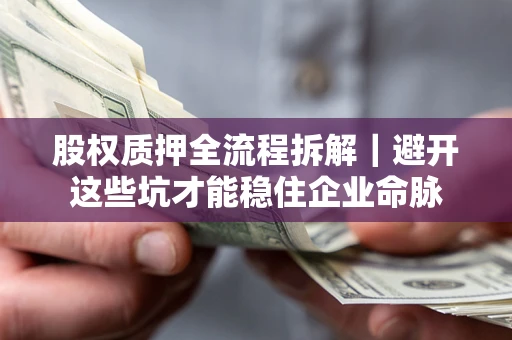 济南股权质押全流程拆解｜避开这些坑才能稳住企业命脉