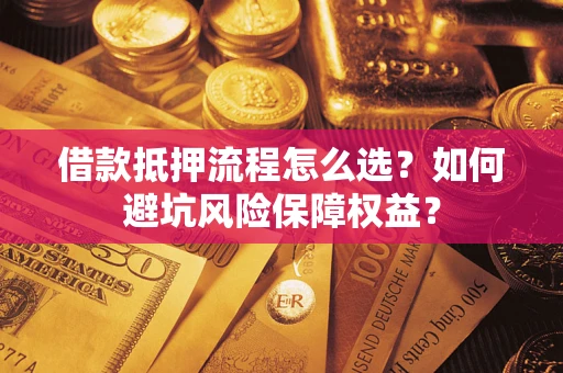 济南借款抵押流程怎么选？如何避坑风险保障权益？