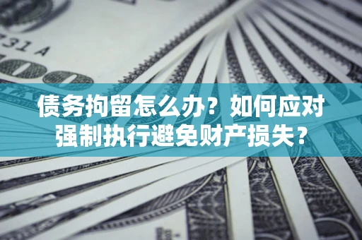 济南债务拘留怎么办？如何应对强制执行避免财产损失？