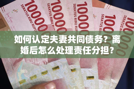 济南如何认定夫妻共同债务？离婚后怎么处理责任分担？