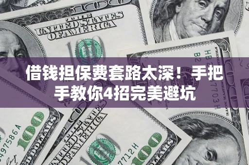 济南借钱担保费套路太深！手把手教你4招完美避坑
