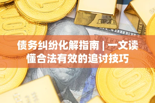 济南债务纠纷化解指南 | 一文读懂合法有效的追讨技巧