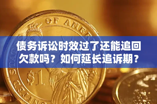 济南债务诉讼时效过了还能追回欠款吗？如何延长追诉期？
