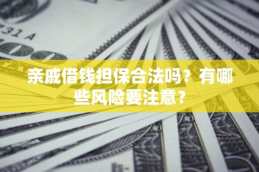 济南亲戚借钱担保合法吗？有哪些风险要注意？