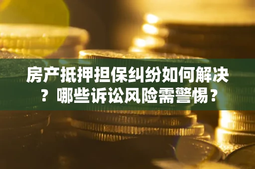 济南房产抵押担保纠纷如何解决？哪些诉讼风险需警惕？