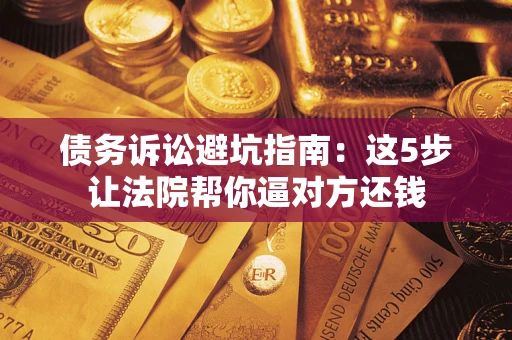 济南债务诉讼避坑指南：这5步让法院帮你逼对方还钱