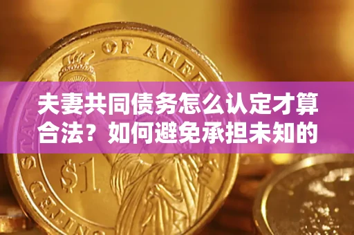 济南夫妻共同债务怎么认定才算合法？如何避免承担未知的债务风险？