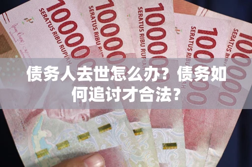 济南债务人去世怎么办？债务如何追讨才合法？