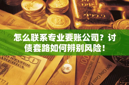 济南怎么联系专业要账公司？讨债套路如何辨别风险！