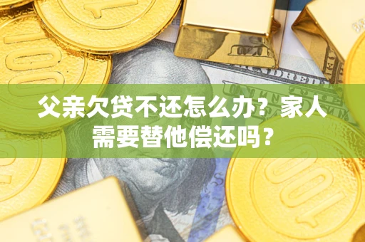 济南父亲欠贷不还怎么办？家人需要替他偿还吗？