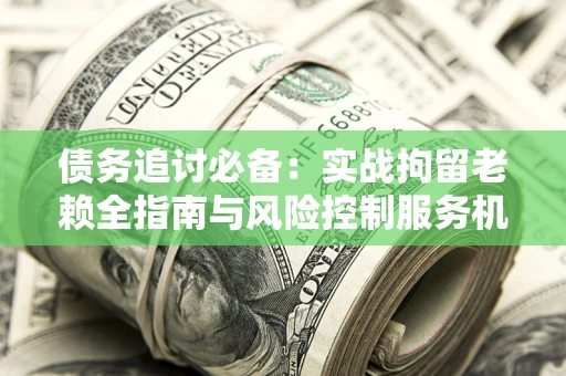 济南债务追讨必备：实战拘留老赖全指南与风险控制服务机构推荐