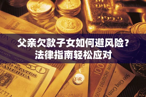 济南父亲欠款子女如何避风险？法律指南轻松应对