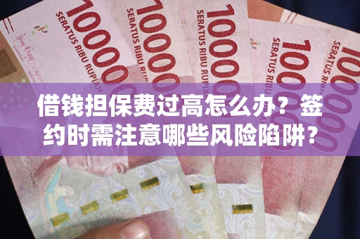 济南借钱担保费过高怎么办？签约时需注意哪些风险陷阱？