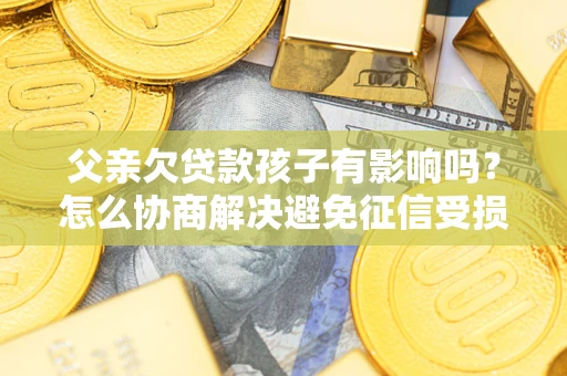 济南父亲欠贷款孩子有影响吗？怎么协商解决避免征信受损？